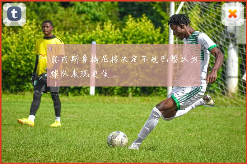 赫内斯鲁梅尼格决定不赴巴黎认为球队表现更佳