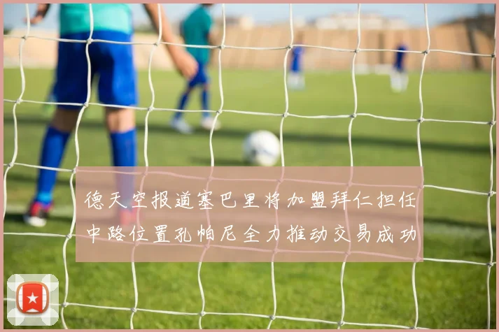德天空报道塞巴里将加盟拜仁担任中路位置孔帕尼全力推动交易成功