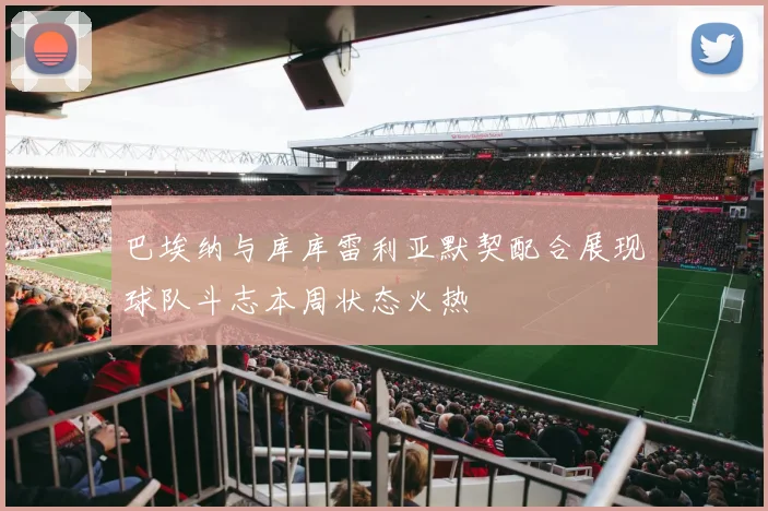 巴埃纳与库库雷利亚默契配合展现球队斗志本周状态火热