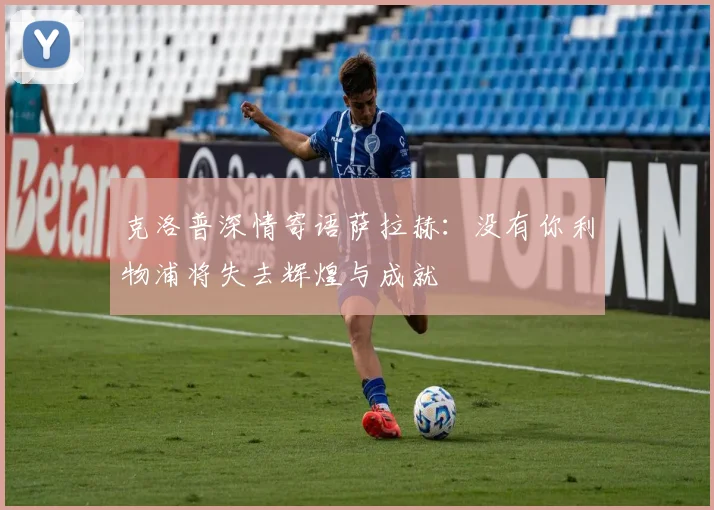 克洛普深情寄语萨拉赫：没有你利物浦将失去辉煌与成就