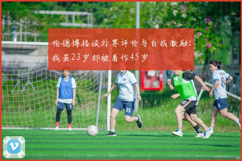 伦德博格谈外界评价与自我激励：我虽23岁却被看作45岁