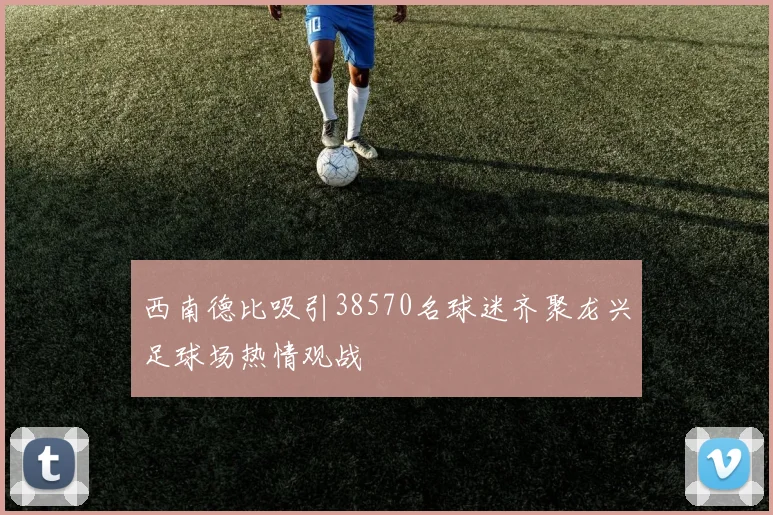 西南德比吸引38570名球迷齐聚龙兴足球场热情观战