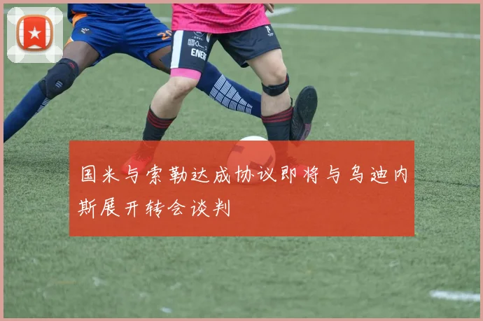 国米与索勒达成协议即将与乌迪内斯展开转会谈判