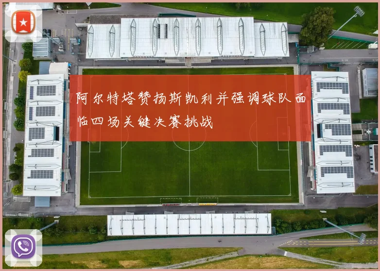 阿尔特塔赞扬斯凯利并强调球队面临四场关键决赛挑战