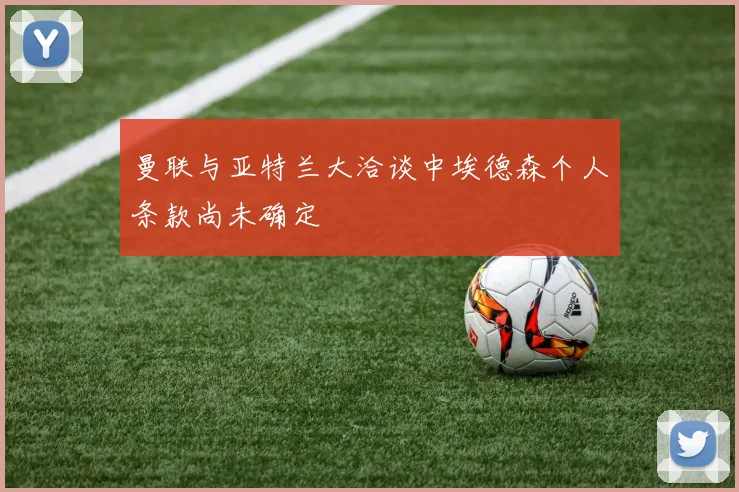 曼联与亚特兰大洽谈中埃德森个人条款尚未确定