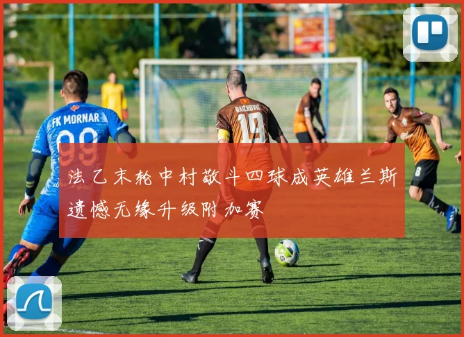 法乙末轮中村敬斗四球成英雄兰斯遗憾无缘升级附加赛