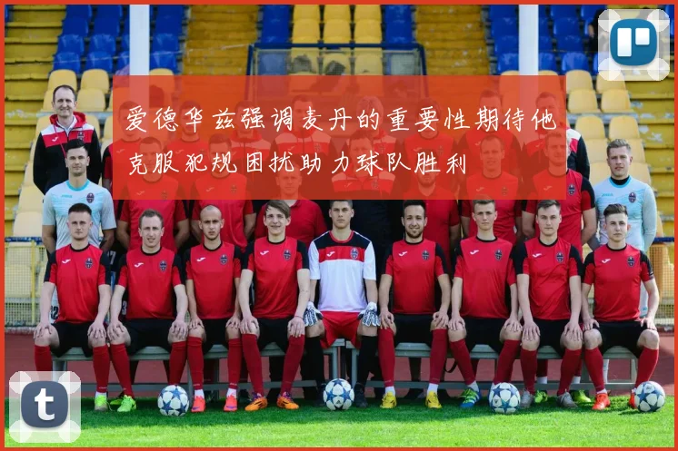 爱德华兹强调麦丹的重要性期待他克服犯规困扰助力球队胜利