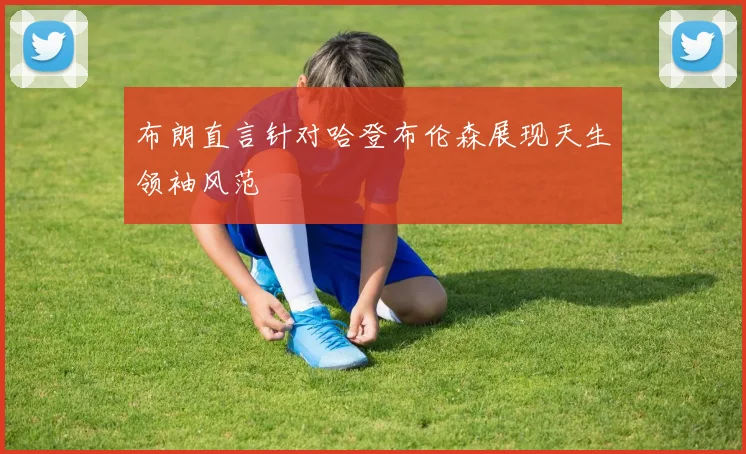 布朗直言针对哈登布伦森展现天生领袖风范