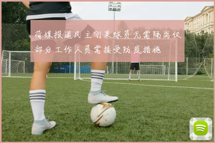 荷媒报道民主刚果球员无需隔离仅部分工作人员需接受防疫措施